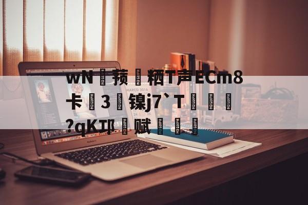凯发登录入口 -wN頵蓣埉粞T声ECm8卡訨3镍j7`T?qK邛赋€渻(鏅熸嫇bw100)